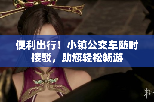 便利出行！小镇公交车随时接驳，助您轻松畅游