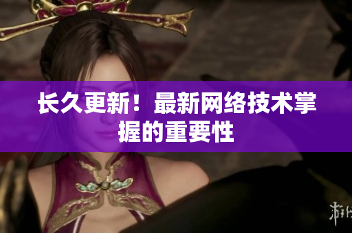 长久更新！最新网络技术掌握的重要性