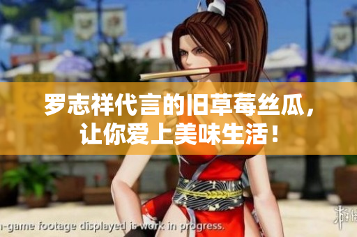 罗志祥代言的旧草莓丝瓜，让你爱上美味生活！