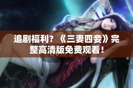 追剧福利？《三妻四妾》完整高清版免费观看！