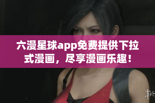 六漫星球app免费提供下拉式漫画，尽享漫画乐趣！