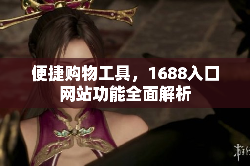 便捷购物工具，1688入口网站功能全面解析