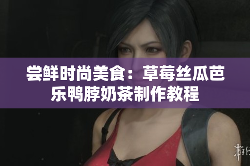 尝鲜时尚美食：草莓丝瓜芭乐鸭脖奶茶制作教程