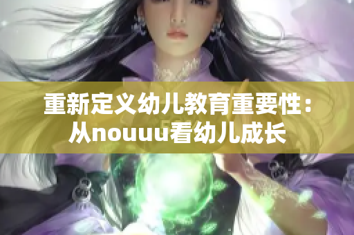 重新定义幼儿教育重要性：从nouuu看幼儿成长