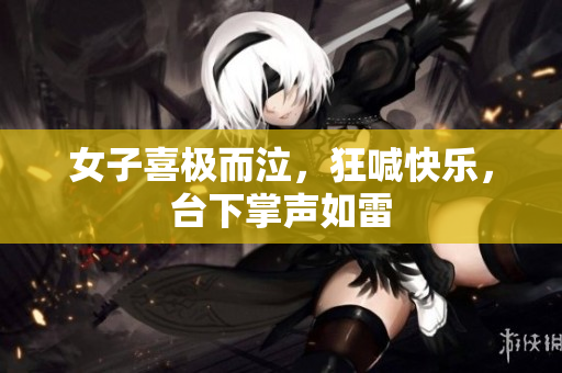 女子喜极而泣，狂喊快乐，台下掌声如雷