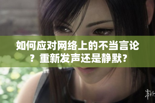 如何应对网络上的不当言论？重新发声还是静默？