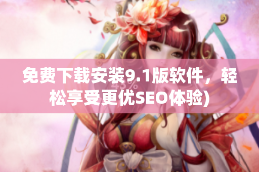 免费下载安装9.1版软件，轻松享受更优SEO体验)