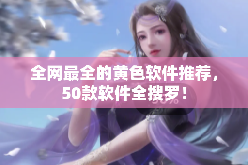 全网最全的黄色软件推荐，50款软件全搜罗！
