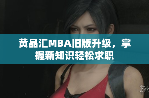 黄品汇MBA旧版升级，掌握新知识轻松求职