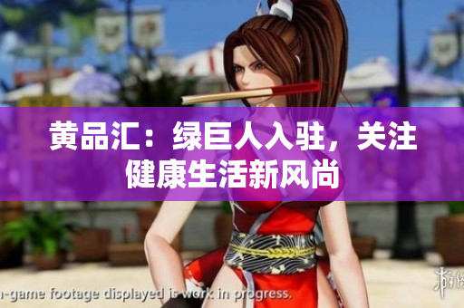 黄品汇：绿巨人入驻，关注健康生活新风尚