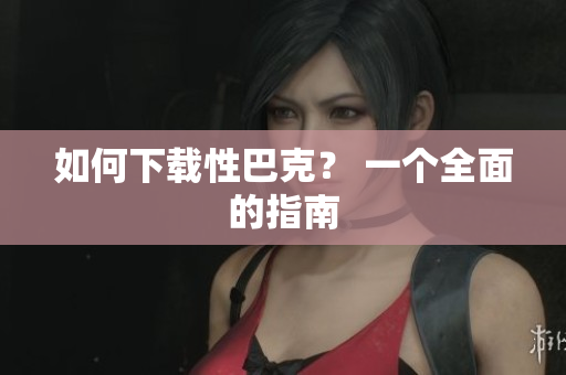 如何下载性巴克？ 一个全面的指南