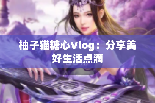 柚子猫糖心Vlog：分享美好生活点滴