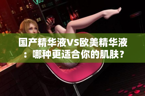 国产精华液VS欧美精华液：哪种更适合你的肌肤？