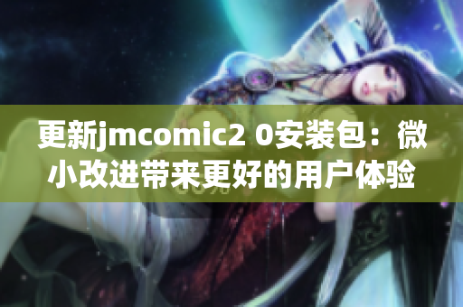 更新jmcomic2 0安装包：微小改进带来更好的用户体验