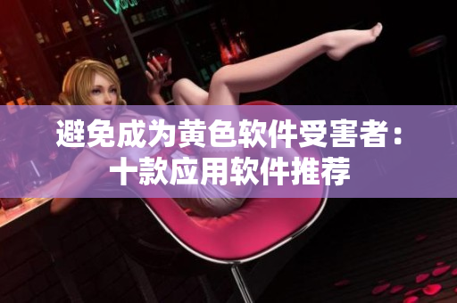 避免成为黄色软件受害者：十款应用软件推荐