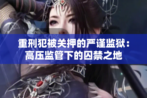 重刑犯被关押的严谨监狱：高压监管下的囚禁之地