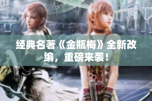 经典名著《金瓶梅》全新改编，重磅来袭！