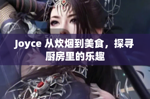 Joyce 从炊烟到美食，探寻厨房里的乐趣