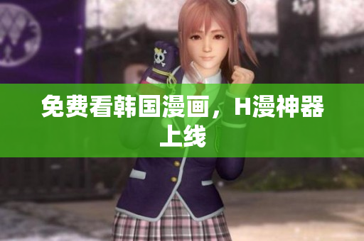 免费看韩国漫画，H漫神器上线