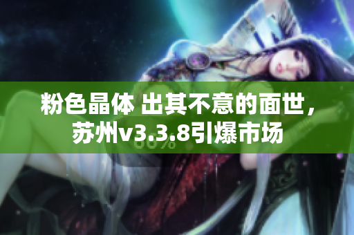 粉色晶体 出其不意的面世，苏州v3.3.8引爆市场