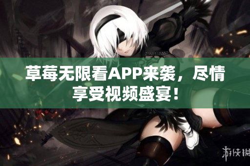 草莓无限看APP来袭，尽情享受视频盛宴！