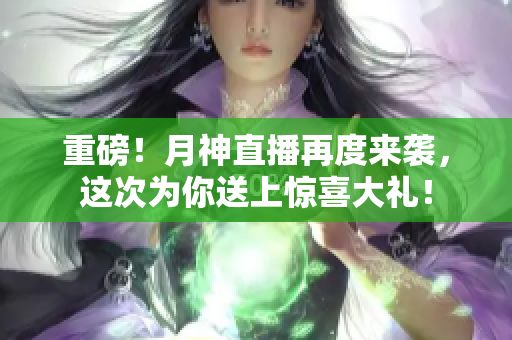 重磅！月神直播再度来袭，这次为你送上惊喜大礼！