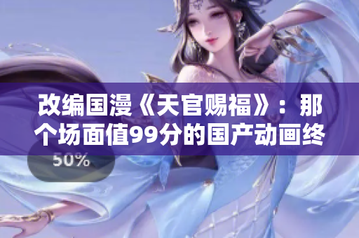 改编国漫《天官赐福》：那个场面值99分的国产动画终于要播出了！