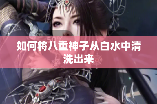 如何将八重神子从白水中清洗出来