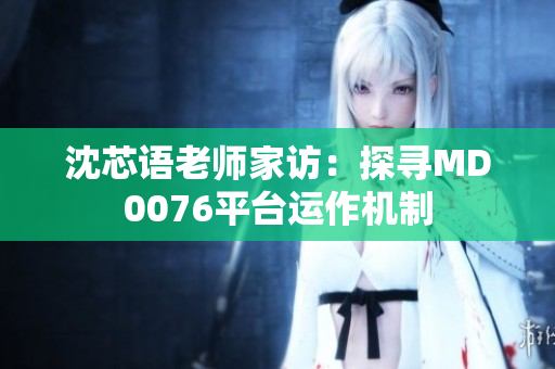 沈芯语老师家访：探寻MD0076平台运作机制