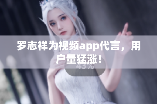 罗志祥为视频app代言，用户量猛涨！