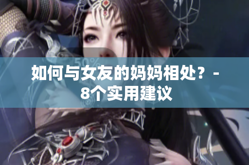 如何与女友的妈妈相处？- 8个实用建议