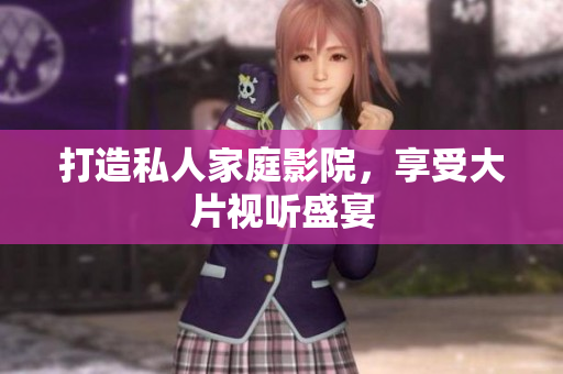 打造私人家庭影院，享受大片视听盛宴