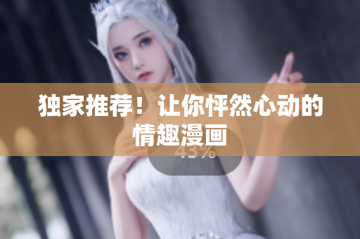独家推荐！让你怦然心动的情趣漫画