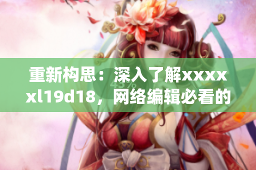 重新构思：深入了解xxxxxl19d18，网络编辑必看的指南)