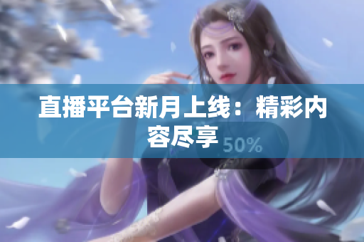 直播平台新月上线：精彩内容尽享