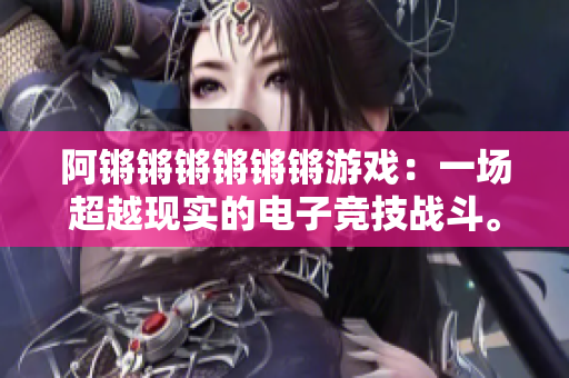阿锵锵锵锵锵锵游戏：一场超越现实的电子竞技战斗。