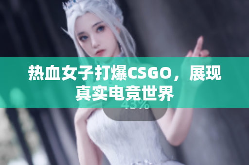 热血女子打爆CSGO，展现真实电竞世界