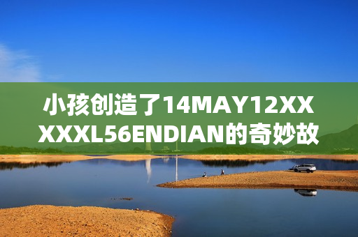 小孩创造了14MAY12XXXXXL56ENDIAN的奇妙故事