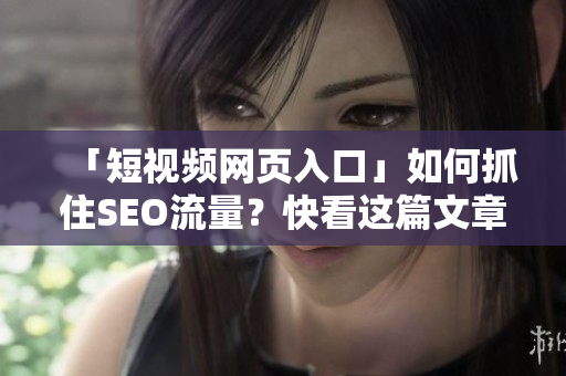 「短视频网页入口」如何抓住SEO流量？快看这篇文章