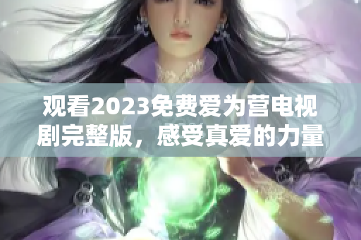 观看2023免费爱为营电视剧完整版，感受真爱的力量！