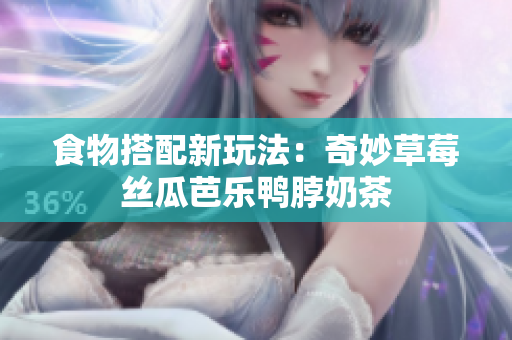 食物搭配新玩法：奇妙草莓丝瓜芭乐鸭脖奶茶