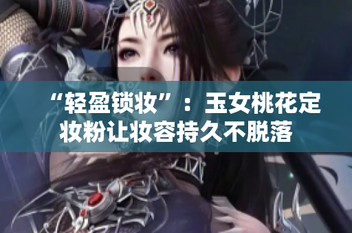 “轻盈锁妆”：玉女桃花定妆粉让妆容持久不脱落