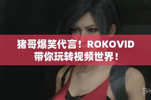 猪哥爆笑代言！ROKOVID带你玩转视频世界！