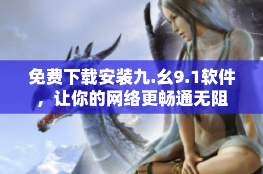 免费下载安装九.幺9.1软件，让你的网络更畅通无阻