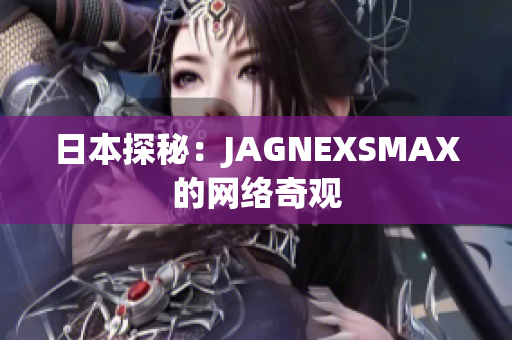 日本探秘：JAGNEXSMAX的网络奇观