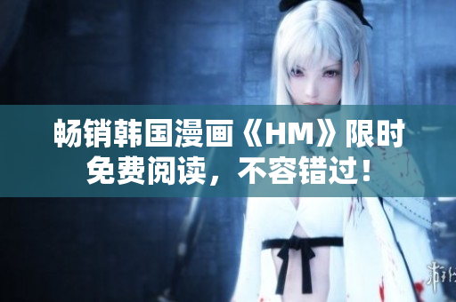 畅销韩国漫画《HM》限时免费阅读，不容错过！