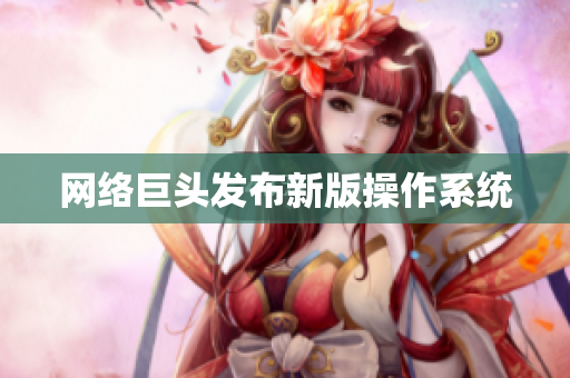 网络巨头发布新版操作系统