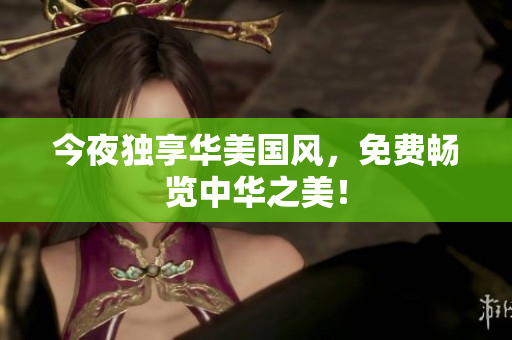 今夜独享华美国风，免费畅览中华之美！