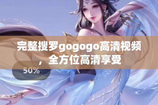 完整搜罗gogogo高清视频，全方位高清享受