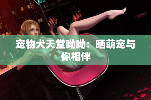 宠物犬天堂呦呦：晒萌宠与你相伴